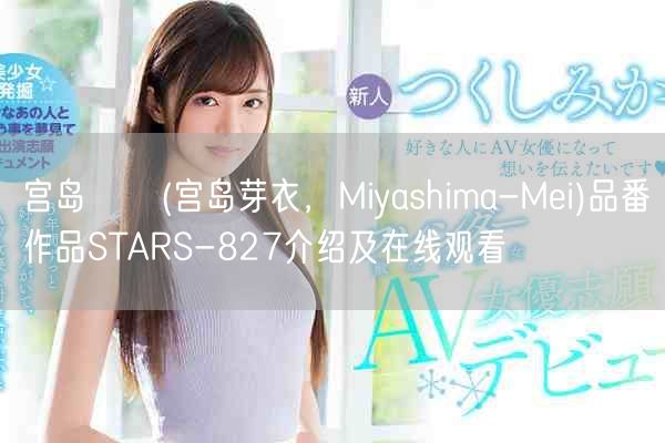 宫岛めい(宫岛芽衣，Miyashima-Mei)品番作品STARS-827介绍及在线观看