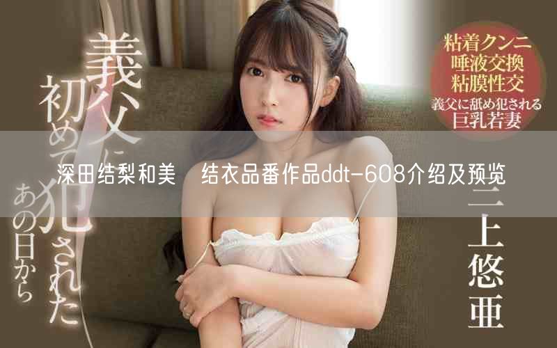 深田结梨和美咲结衣品番作品ddt-608介绍及预览