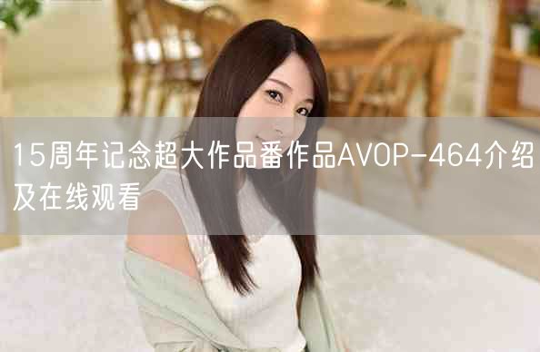 15周年记念超大作品番作品AVOP-464介绍及在线观看