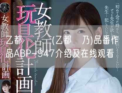 乙都さきの(乙都咲乃)品番作品ABP-947介绍及在线观看