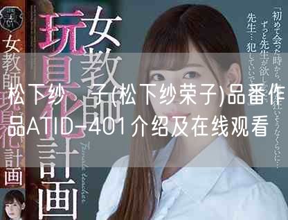 松下纱栄子(松下纱荣子)品番作品ATID-401介绍及在线观看