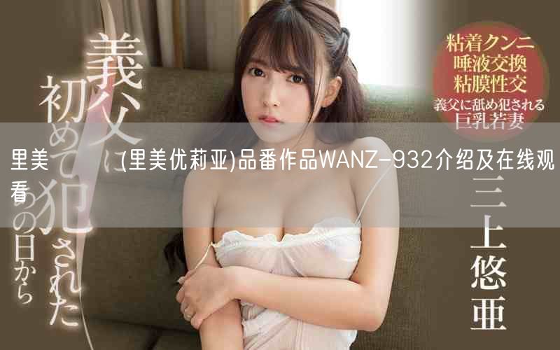 里美ゆりあ(里美优莉亚)品番作品WANZ-932介绍及在线观看