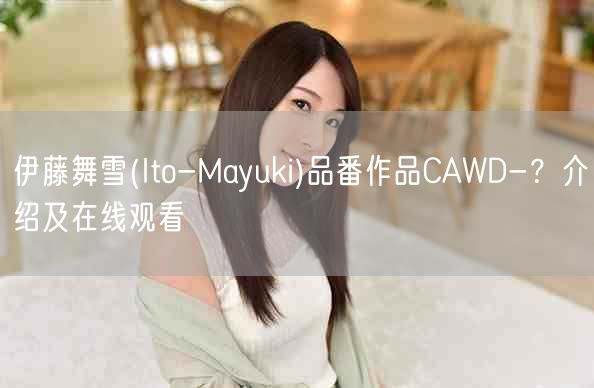 伊藤舞雪(Ito-Mayuki)品番作品CAWD-？介绍及在线观看