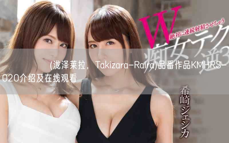 滝沢ライラ(泷泽莱拉，Takizara-Raira)品番作品KMHRS-020介绍及在线观看