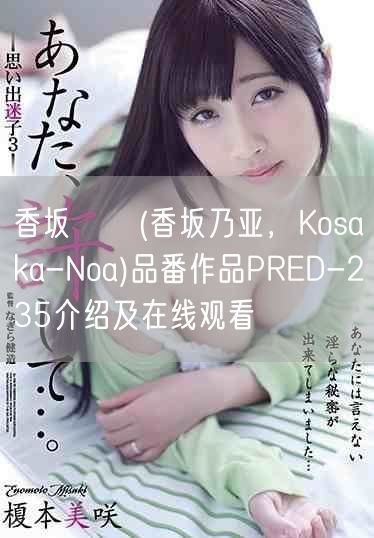 香坂のあ(香坂乃亚，Kosaka-Noa)品番作品PRED-235介绍及在线观看