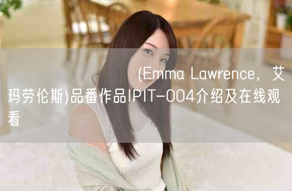 エマ・ローレンス(Emma Lawrence，艾玛劳伦斯)品番作品IPIT-004介绍及在线观看